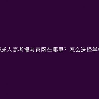 新疆成人高考报考官网在哪里？怎么选择学校？