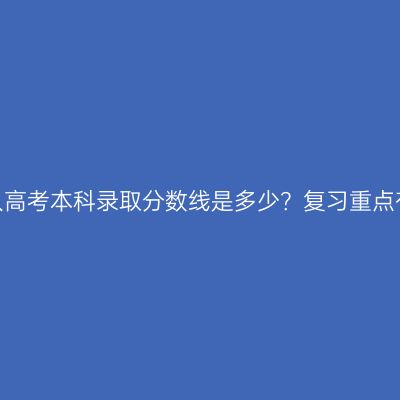 新疆成人高考本科录取分数线是多少？复习重点有哪些？