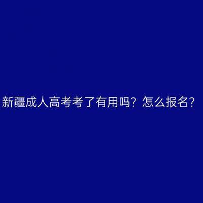 新疆成人高考考了有用吗？怎么报名？