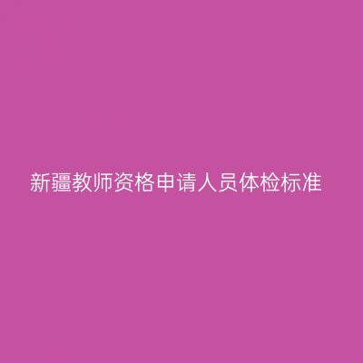 新疆教师资格申请人员体检标准