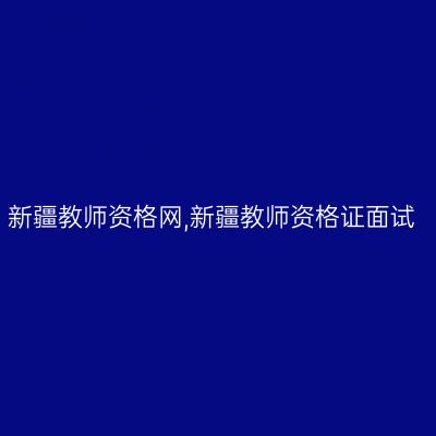 新疆教师资格网,新疆教师资格证面试