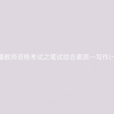 新疆教师资格考试之笔试综合素质—写作(一)
