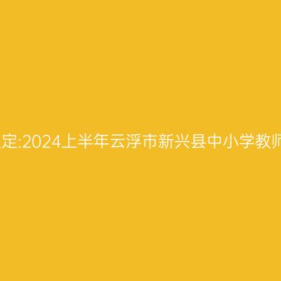 新疆教师资格认定:2024上半年云浮市新兴县中小学教师资格认定公告