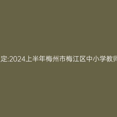 新疆教师资格认定:2024上半年梅州市梅江区中小学教师资格认定公告