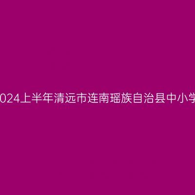 新疆教师资格认定:2024上半年清远市连南瑶族自治县中小学教师资格认定公告