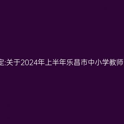 新疆教师资格认定:关于2024年上半年乐昌市中小学教师资格认定的公告
