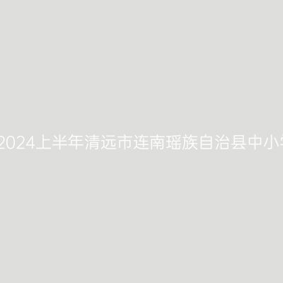 新疆教师资格认定：2024上半年清远市连南瑶族自治县中小学教师资格认定公告