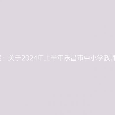 新疆教师资格认定：关于2024年上半年乐昌市中小学教师资格认定的公告