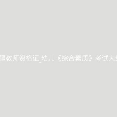 新疆教师资格证_幼儿《综合素质》考试大纲