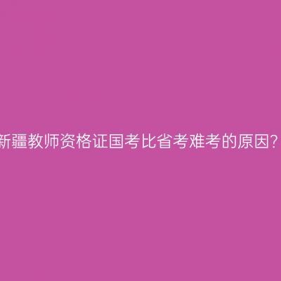 新疆教师资格证国考比省考难考的原因？
