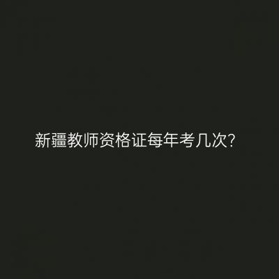 新疆教师资格证每年考几次？