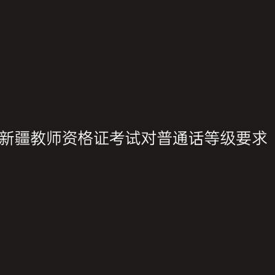 新疆教师资格证考试对普通话等级要求