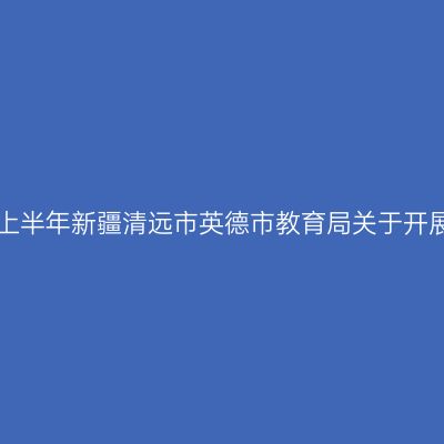 新疆教师资格证认定:2024上半年新疆清远市英德市教育局关于开展中小学教师资格认定公告