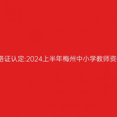 新疆教师资格证认定:2024上半年梅州中小学教师资格认定公告