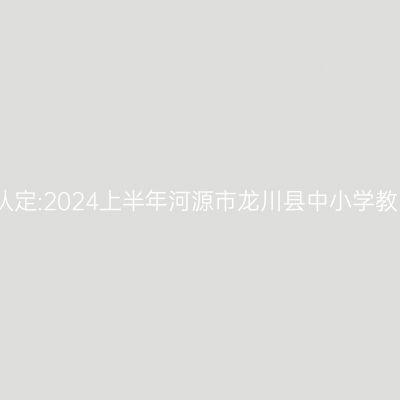 新疆教师资格证认定:2024上半年河源市龙川县中小学教师资格认定公告