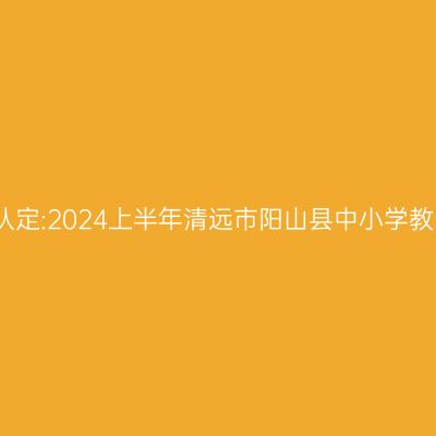新疆教师资格证认定:2024上半年清远市阳山县中小学教师资格认定公告