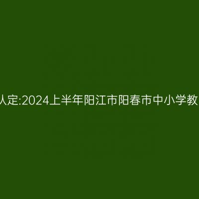 新疆教师资格证认定:2024上半年阳江市阳春市中小学教师资格认定公告