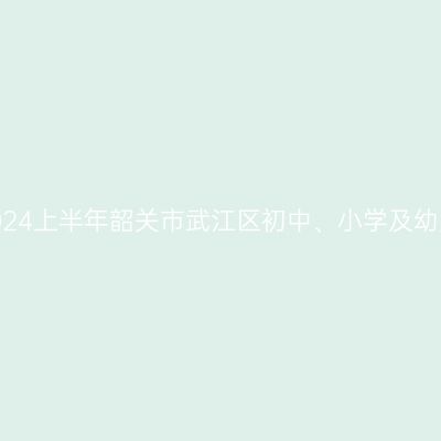 新疆教师资格证认定:2024上半年韶关市武江区初中、小学及幼儿园教师资格认定公告