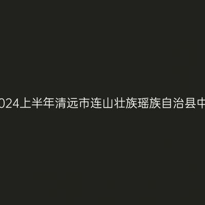 新疆教师资格证认定：2024上半年清远市连山壮族瑶族自治县中小学教师资格认定公告