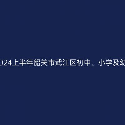 新疆教师资格证认定：2024上半年韶关市武江区初中、小学及幼儿园教师资格认定公告