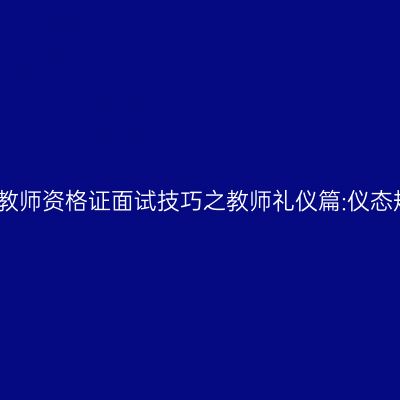 新疆教师资格证面试技巧之教师礼仪篇:仪态规范