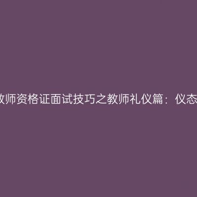 新疆教师资格证面试技巧之教师礼仪篇：仪态规范