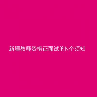 新疆教师资格证面试的N个须知