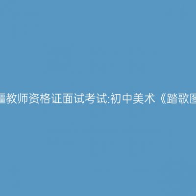 新疆教师资格证面试考试:初中美术《踏歌图》