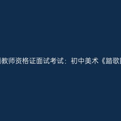 新疆教师资格证面试考试：初中美术《踏歌图》