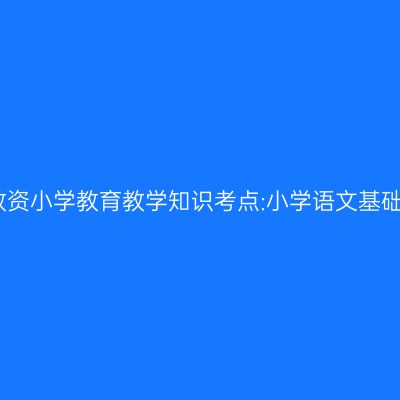 新疆教资小学教育教学知识考点:小学语文基础知识