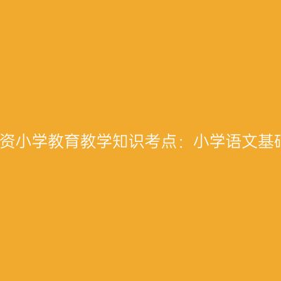 新疆教资小学教育教学知识考点：小学语文基础知识