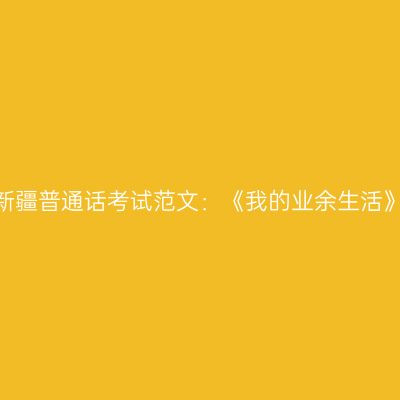 新疆普通话考试范文：《我的业余生活》