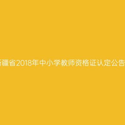 新疆省2018年中小学教师资格证认定公告!