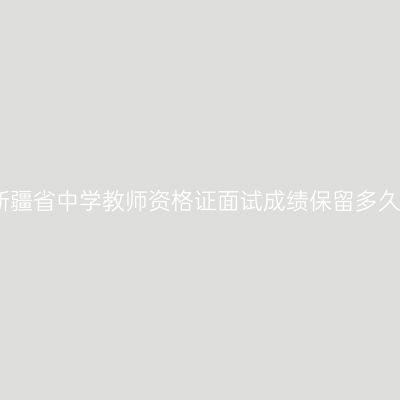新疆省中学教师资格证面试成绩保留多久