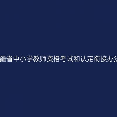 新疆省中小学教师资格考试和认定衔接办法