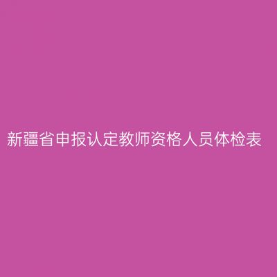 新疆省申报认定教师资格人员体检表