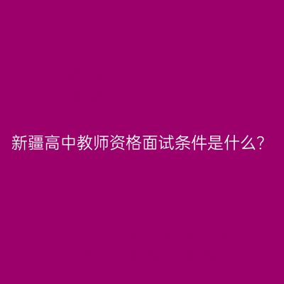 新疆高中教师资格面试条件是什么？