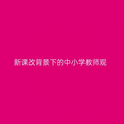 新课改背景下的中小学教师观