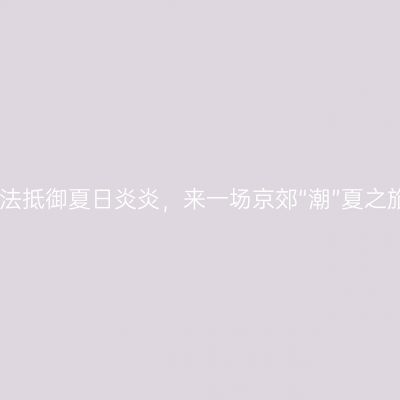 无法抵御夏日炎炎，来一场京郊“潮”夏之旅