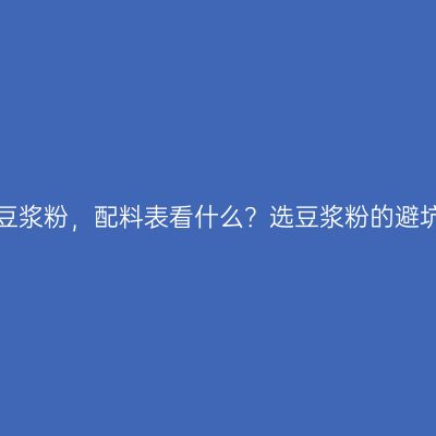 无添加豆浆粉，配料表看什么？选豆浆粉的避坑技巧！