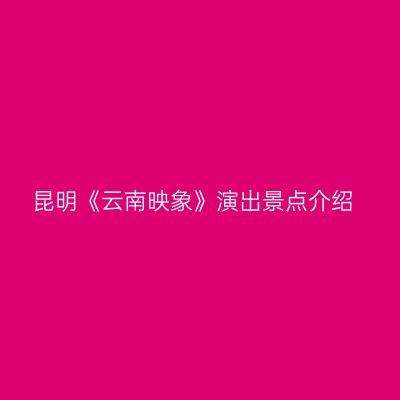 昆明《云南映象》演出景点介绍
