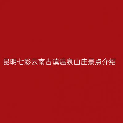 昆明七彩云南古滇温泉山庄景点介绍