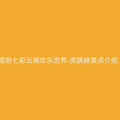 昆明七彩云南欢乐世界-虎跳峡景点介绍