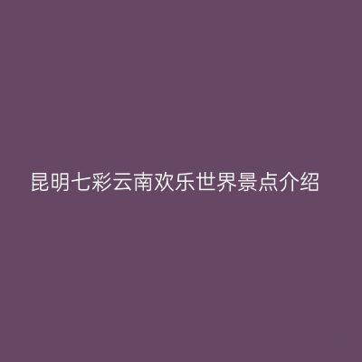 昆明七彩云南欢乐世界景点介绍