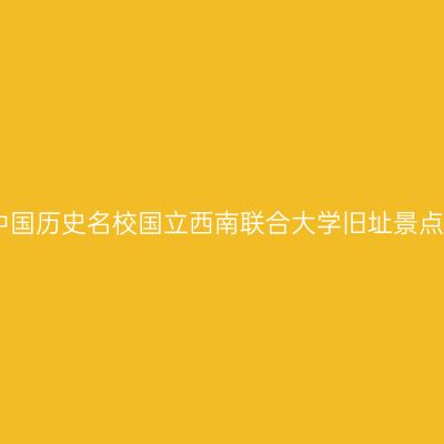 昆明中国历史名校国立西南联合大学旧址景点介绍