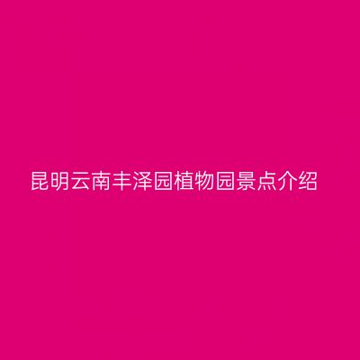 昆明云南丰泽园植物园景点介绍