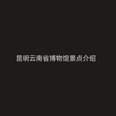 昆明云南省博物馆景点介绍