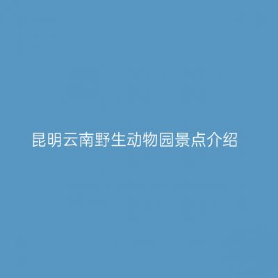 昆明云南野生动物园景点介绍