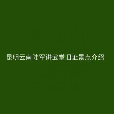 昆明云南陆军讲武堂旧址景点介绍