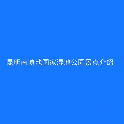 昆明南滇池国家湿地公园景点介绍